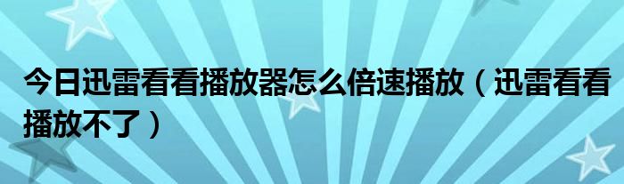 今日迅雷看看播放器怎么倍速播放（迅雷看看播放不了）