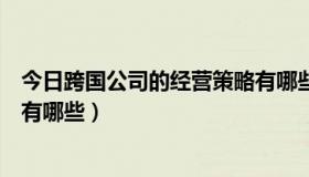 今日跨国公司的经营策略有哪些内容（跨国公司的经营策略有哪些）