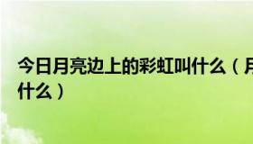 今日月亮边上的彩虹叫什么（月亮旁边出现类似彩虹，是为什么）