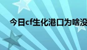 今日cf生化港口为啥没了（CF生化港口）