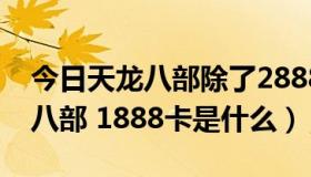 今日天龙八部除了2888卡还有什么卡（天龙八部 1888卡是什么）