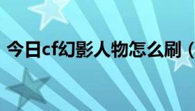 今日cf幻影人物怎么刷（cf幻影人物怎么刷）