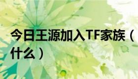 今日王源加入TF家族（tf家族王源的女朋友叫什么）