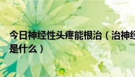 今日神经性头疼能根治（治神经性头痛的最直接有效的方法是什么）