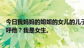 今日我妈妈的姐姐的女儿的儿子该怎么称呼我？我该怎么称呼他？我是女生。