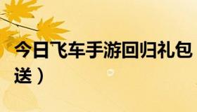 今日飞车手游回归礼包（飞车回归礼包有什么送）