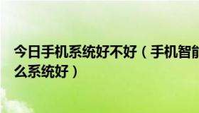 今日手机系统好不好（手机智能系统要选择什么样的手机什么系统好）