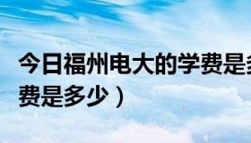 今日福州电大的学费是多少钱（福州电大的学费是多少）
