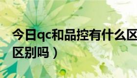 今日qc和品控有什么区别（品管和QC有什么区别吗）