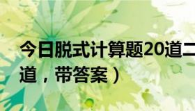 今日脱式计算题20道二年级（脱式计算题20道，带答案）