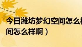 今日潍坊梦幻空间怎么样啊贴吧（潍坊梦幻空间怎么样啊）