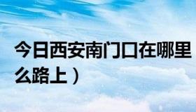 今日西安南门口在哪里（西安小南门在哪在什么路上）