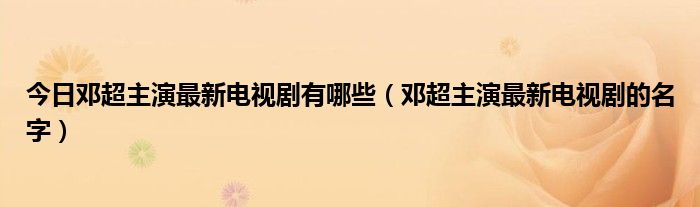 今日邓超主演最新电视剧有哪些（邓超主演最新电视剧的名字）