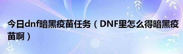 今日dnf暗黑疫苗任务（DNF里怎么得暗黑疫苗啊）