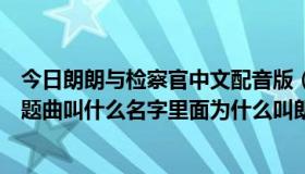 今日朗朗与检察官中文配音版（《朗朗与检察官》里面的主题曲叫什么名字里面为什么叫朗朗）