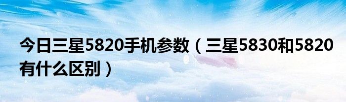 今日三星5820手机参数（三星5830和5820有什么区别）