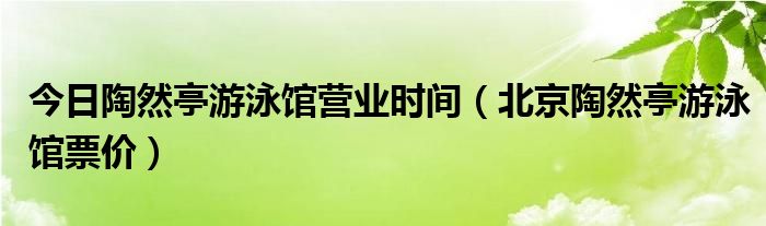 今日陶然亭游泳馆营业时间（北京陶然亭游泳馆票价）