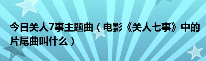 今日关人7事主题曲（电影《关人七事》中的片尾曲叫什么）