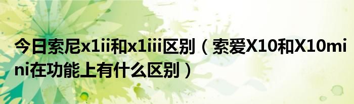 今日索尼x1ii和x1iii区别（索爱X10和X10mini在功能上有什么区别）