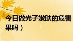 今日做光子嫩肤的危害（女人做光子嫩肤有效果吗）