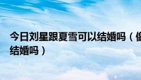 今日刘星跟夏雪可以结婚吗（像刘星和夏雪的这种关系可以结婚吗）