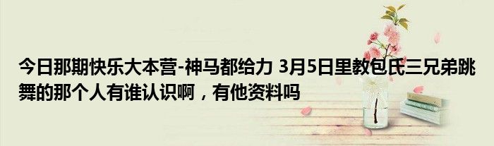 今日那期快乐大本营-神马都给力 3月5日里教包氏三兄弟跳舞的那个人有谁认识啊，有他资料吗