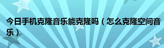 今日手机克隆音乐能克隆吗（怎么克隆空间音乐）