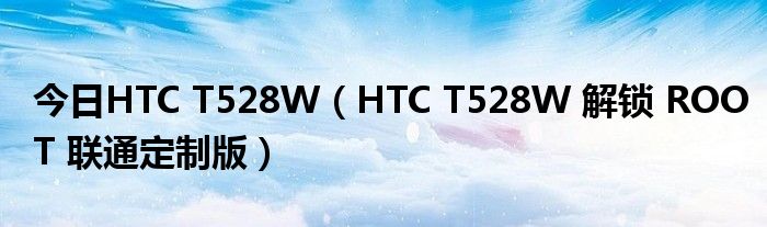 今日HTC T528W（HTC T528W 解锁 ROOT 联通定制版）