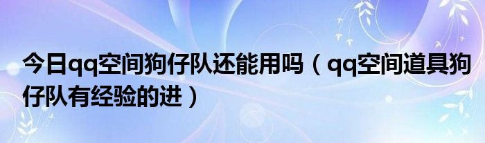 今日qq空间狗仔队还能用吗（qq空间道具狗仔队有经验的进）