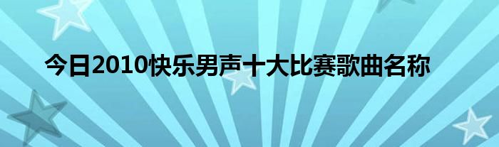 今日2010快乐男声十大比赛歌曲名称