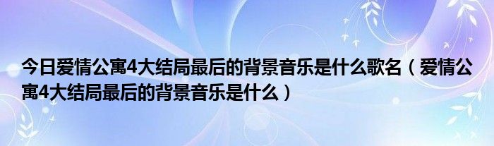 今日爱情公寓4大结局最后的背景音乐是什么歌名（爱情公寓4大结局最后的背景音乐是什么）