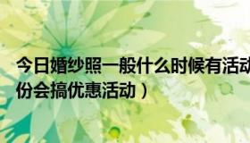 今日婚纱照一般什么时候有活动（一般婚纱摄影店 哪几个月份会搞优惠活动）