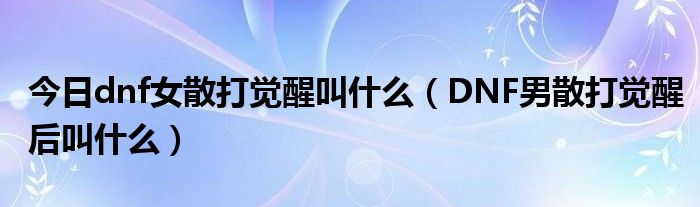 今日dnf女散打觉醒叫什么（DNF男散打觉醒后叫什么）