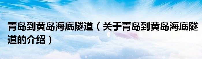 青岛到黄岛海底隧道（关于青岛到黄岛海底隧道的介绍）