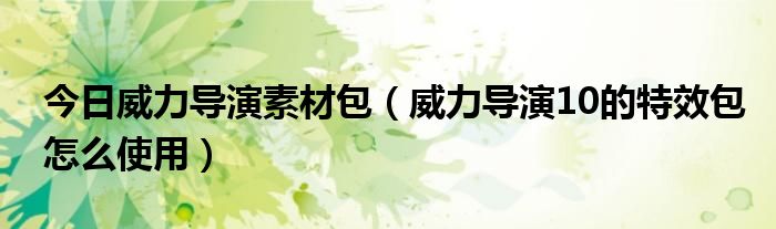 今日威力导演素材包（威力导演10的特效包怎么使用）