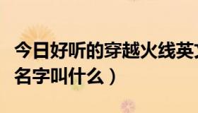 今日好听的穿越火线英文名（穿越火线的英文名字叫什么）