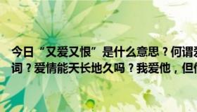 今日“又爱又恨”是什么意思？何谓爱情？为什么会有“爱生恨”这个词？爱情能天长地久吗？我爱他，但他不爱我。我该放手吗？