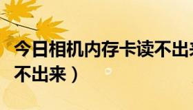 今日相机内存卡读不出来视频（相机内存卡读不出来）