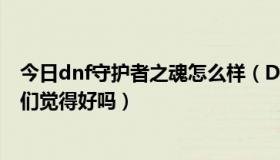 今日dnf守护者之魂怎么样（DNF守护者之魂我想买个、你们觉得好吗）