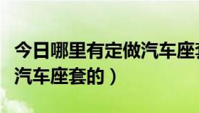 今日哪里有定做汽车座套的电话（哪里有定做汽车座套的）