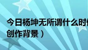 今日杨坤无所谓什么时候创作的（杨坤无所谓创作背景）