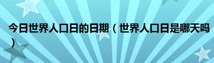 今日世界人口日的日期（世界人口日是哪天吗）