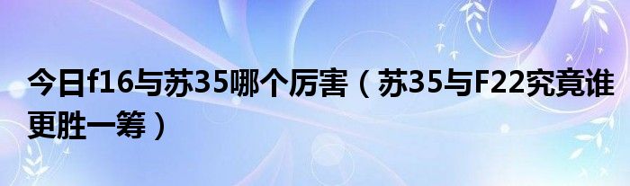 今日f16与苏35哪个厉害（苏35与F22究竟谁更胜一筹）