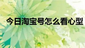 今日淘宝号怎么看心型（淘宝号怎么看心）