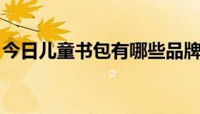 今日儿童书包有哪些品牌（儿童书包 有哪些）