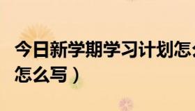 今日新学期学习计划怎么写（新学期学习计划怎么写）