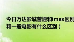 今日万达影城普通和imax区别（万达影城imax什么意思，和一般电影有什么区别）