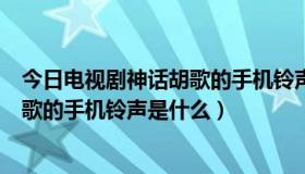 今日电视剧神话胡歌的手机铃声是什么（《神话》第一集胡歌的手机铃声是什么）