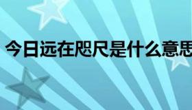 今日远在咫尺是什么意思（咫尺是什么意思）