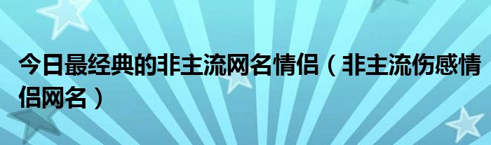 今日最经典的非主流网名情侣（非主流伤感情侣网名）